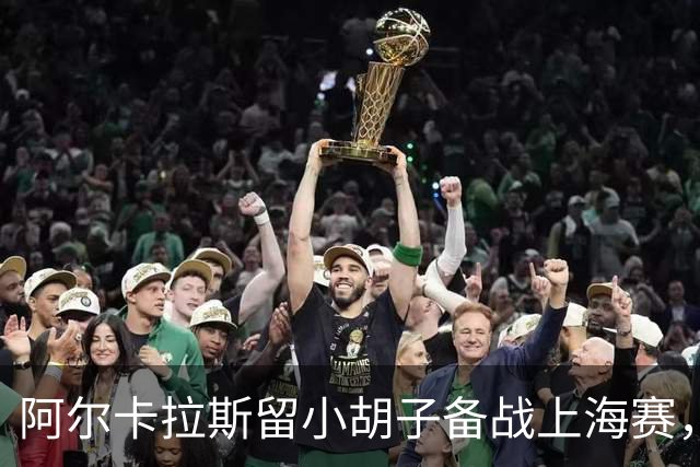 阿尔卡拉斯留小胡子备战上海赛，剑指首冠